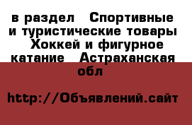  в раздел : Спортивные и туристические товары » Хоккей и фигурное катание . Астраханская обл.